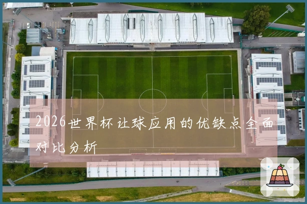 2026世界杯让球应用的优缺点全面对比分析