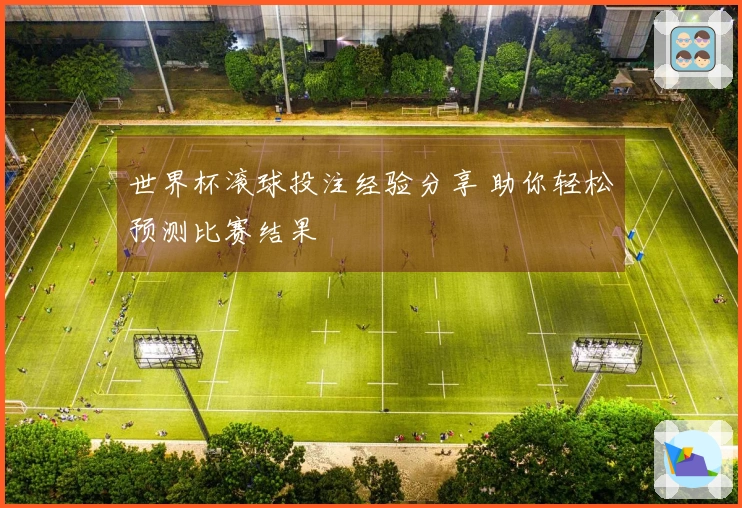 世界杯滚球投注经验分享 助你轻松预测比赛结果
