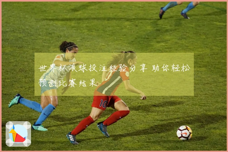 世界杯滚球投注经验分享 助你轻松预测比赛结果